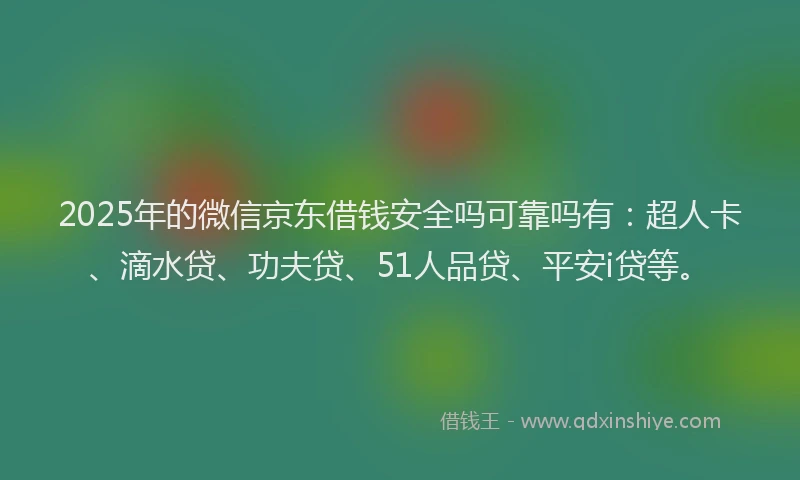 2025年的微信京东借钱安全吗可靠吗有：超人卡、滴水贷、功夫贷、51人品贷、平安i贷等。