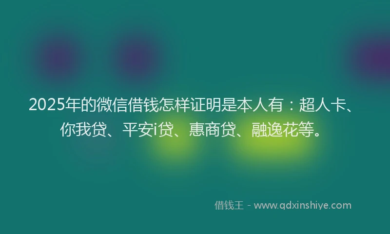 2025年的微信借钱怎样证明是本人有：超人卡、你我贷、平安i贷、惠商贷、融逸花等。