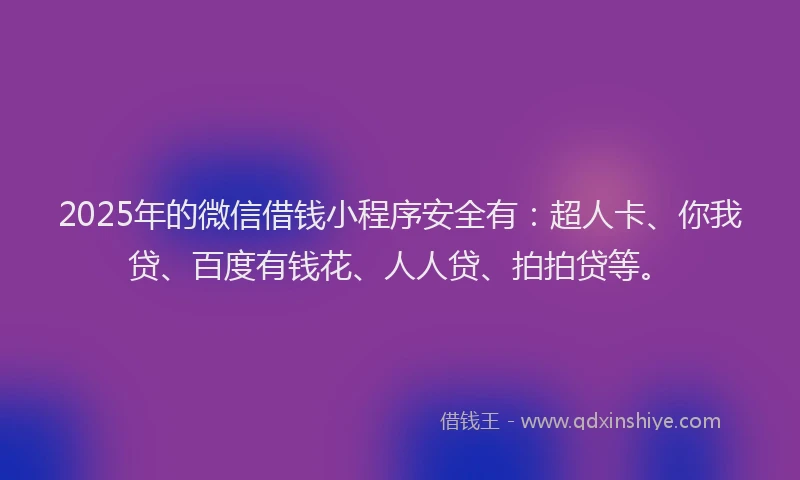 2025年的微信借钱小程序安全有：超人卡、你我贷、百度有钱花、人人贷、拍拍贷等。