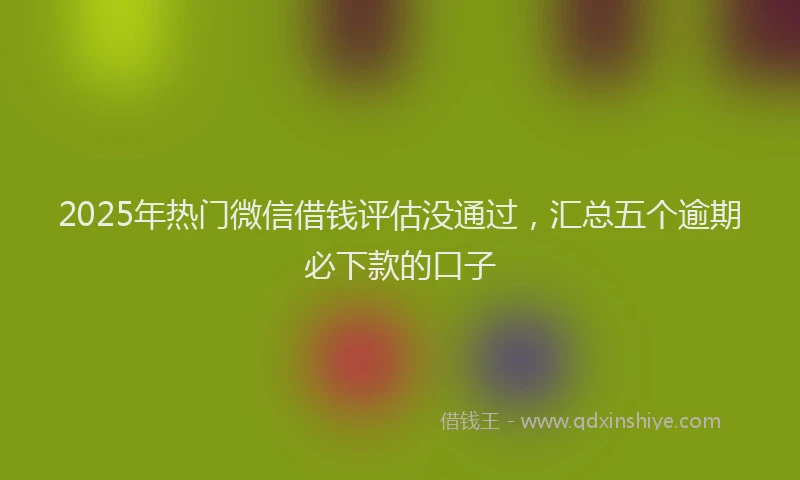2025年热门微信借钱评估没通过，汇总五个逾期必下款的口子