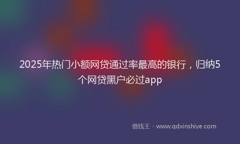 2025年热门小额网贷通过率最高的银行，归纳5个网贷黑户必过app