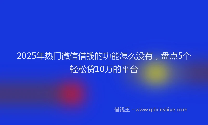 2025年热门微信借钱的功能怎么没有，盘点5个轻松贷10万的平台
