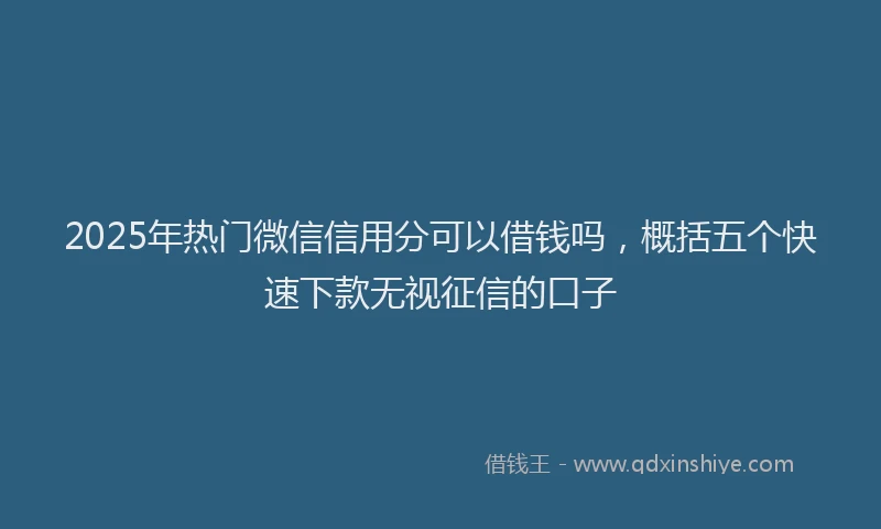 2025年热门微信信用分可以借钱吗，概括五个快速下款无视征信的口子