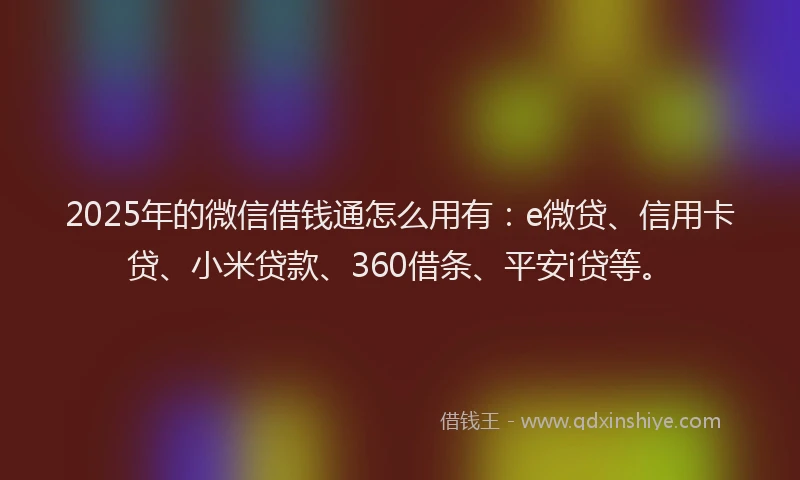 2025年的微信借钱通怎么用有：e微贷、信用卡贷、小米贷款、360借条、平安i贷等。