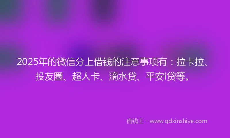 2025年的微信分上借钱的注意事项有：拉卡拉、投友圈、超人卡、滴水贷、平安i贷等。