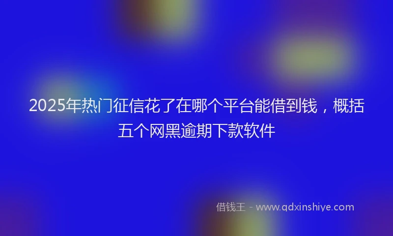 2025年热门征信花了在哪个平台能借到钱，概括五个网黑逾期下款软件