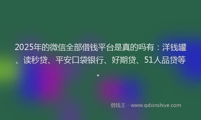2025年的微信全部借钱平台是真的吗有：洋钱罐、读秒贷、平安口袋银行、好期贷、51人品贷等。