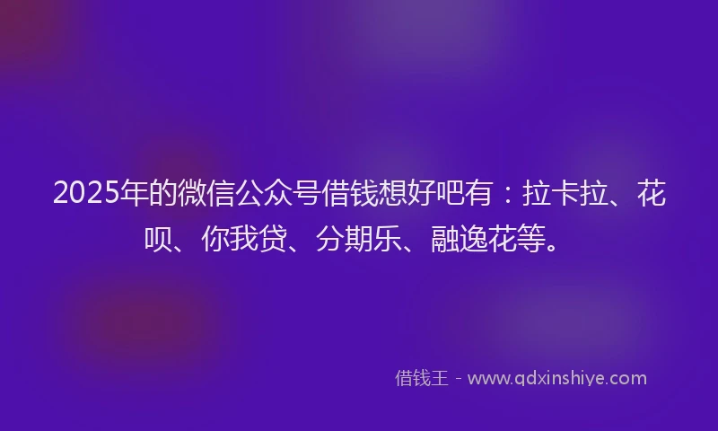 2025年的微信公众号借钱想好吧有：拉卡拉、花呗、你我贷、分期乐、融逸花等。