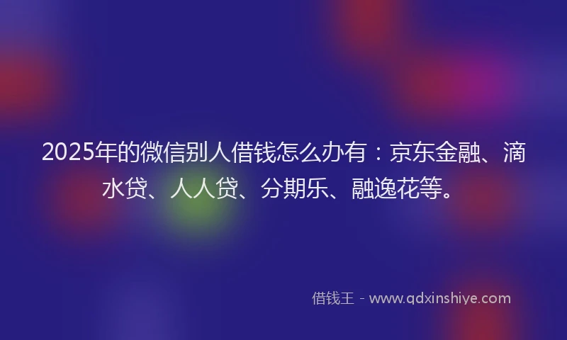 2025年的微信别人借钱怎么办有：京东金融、滴水贷、人人贷、分期乐、融逸花等。