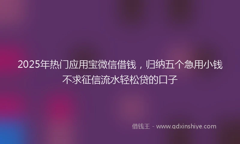 2025年热门应用宝微信借钱，归纳五个急用小钱不求征信流水轻松贷的口子