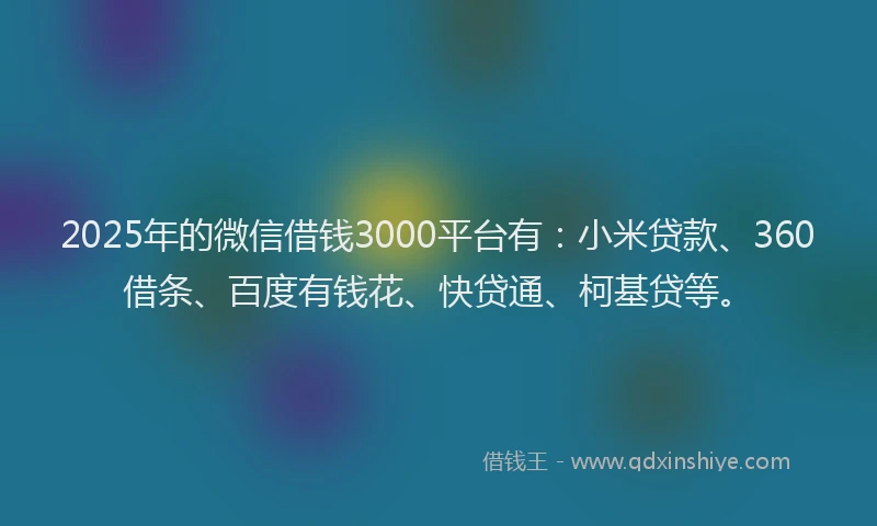 2025年的微信借钱3000平台有：小米贷款、360借条、百度有钱花、快贷通、柯基贷等。