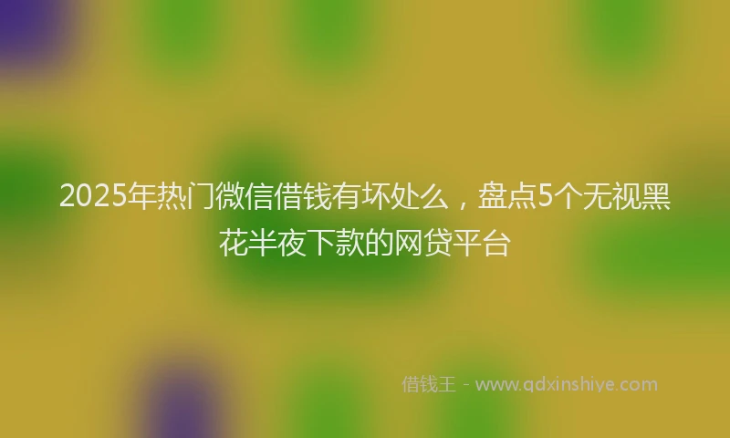 2025年热门微信借钱有坏处么，盘点5个无视黑花半夜下款的网贷平台