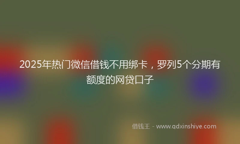 2025年热门微信借钱不用绑卡，罗列5个分期有额度的网贷口子