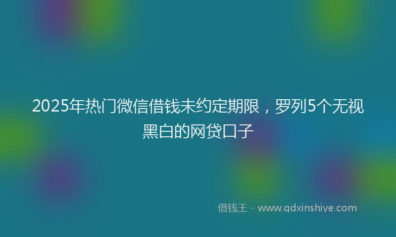 2025年热门微信借钱未约定期限，罗列5个无视黑白的网贷口子