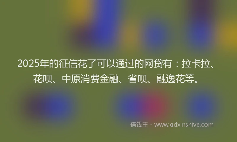 2025年的征信花了可以通过的网贷有：拉卡拉、花呗、中原消费金融、省呗、融逸花等。