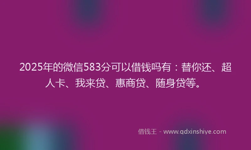 2025年的微信583分可以借钱吗有：替你还、超人卡、我来贷、惠商贷、随身贷等。