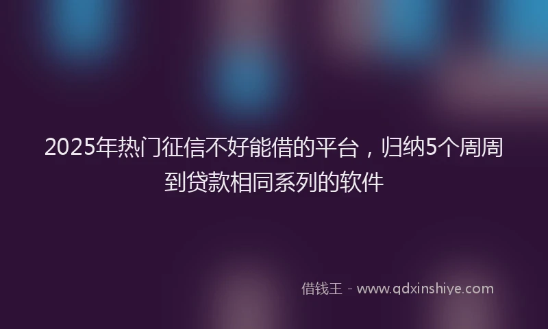 2025年热门征信不好能借的平台，归纳5个周周到贷款相同系列的软件
