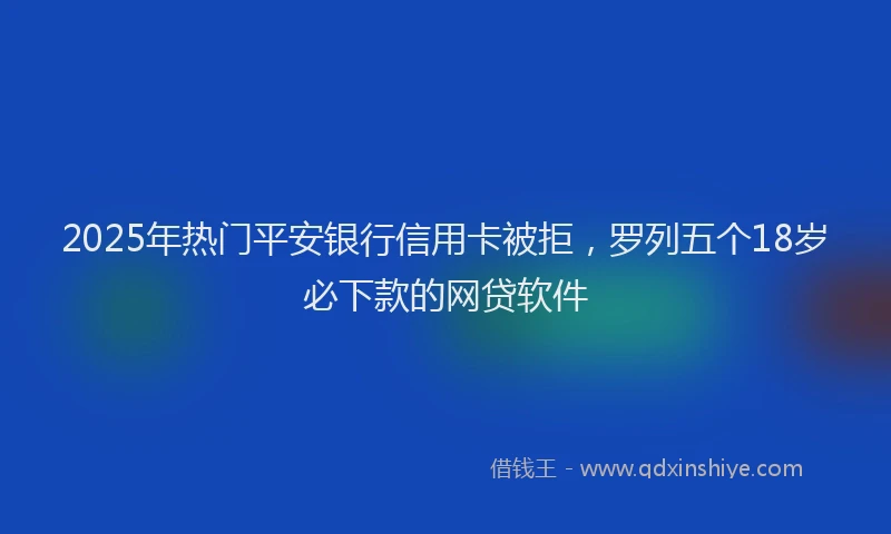 2025年热门平安银行信用卡被拒，罗列五个18岁必下款的网贷软件