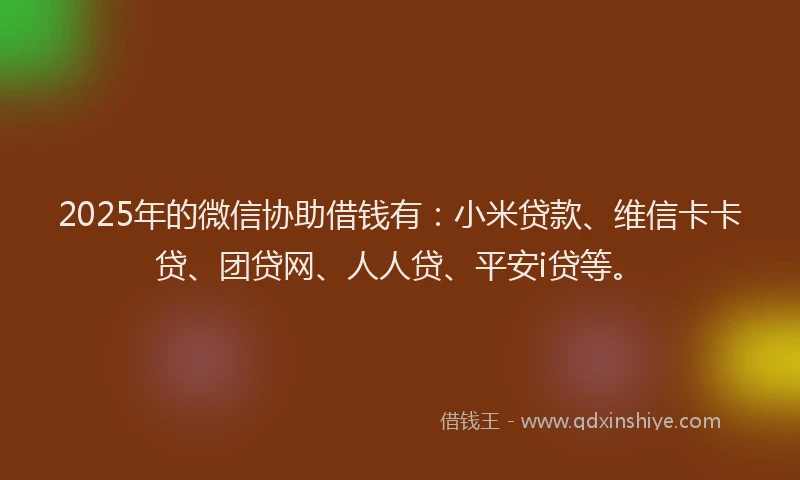 2025年的微信协助借钱有：小米贷款、维信卡卡贷、团贷网、人人贷、平安i贷等。