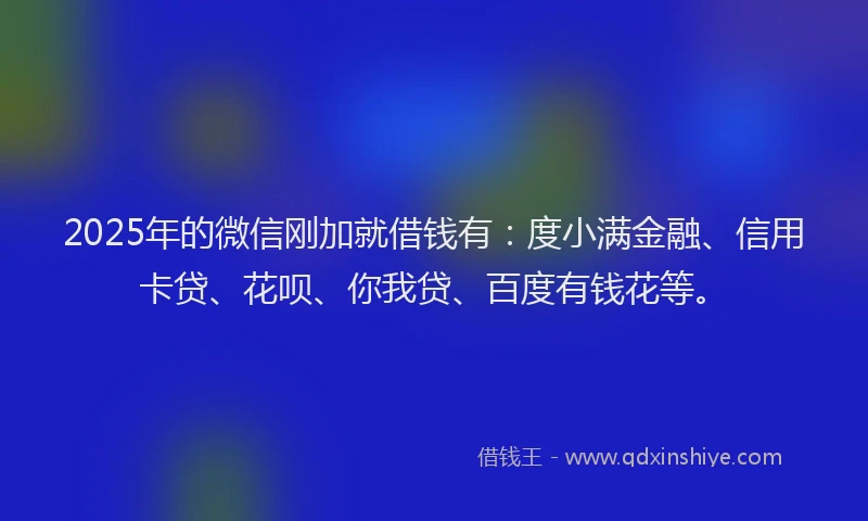 2025年的微信刚加就借钱有：度小满金融、信用卡贷、花呗、你我贷、百度有钱花等。