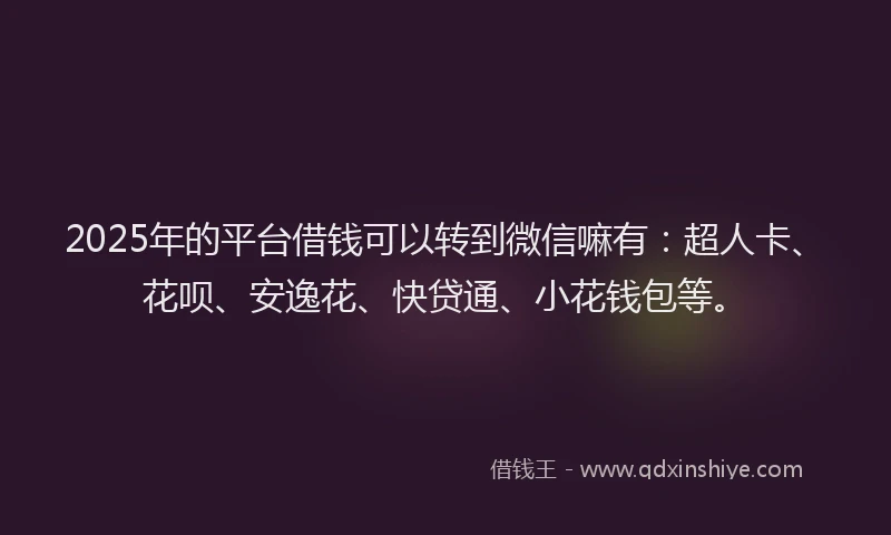 2025年的平台借钱可以转到微信嘛有：超人卡、花呗、安逸花、快贷通、小花钱包等。