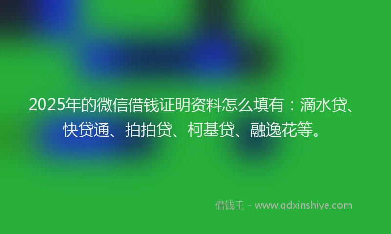 2025年的微信借钱证明资料怎么填有：滴水贷、快贷通、拍拍贷、柯基贷、融逸花等。