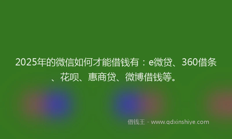 2025年的微信如何才能借钱有：e微贷、360借条、花呗、惠商贷、微博借钱等。