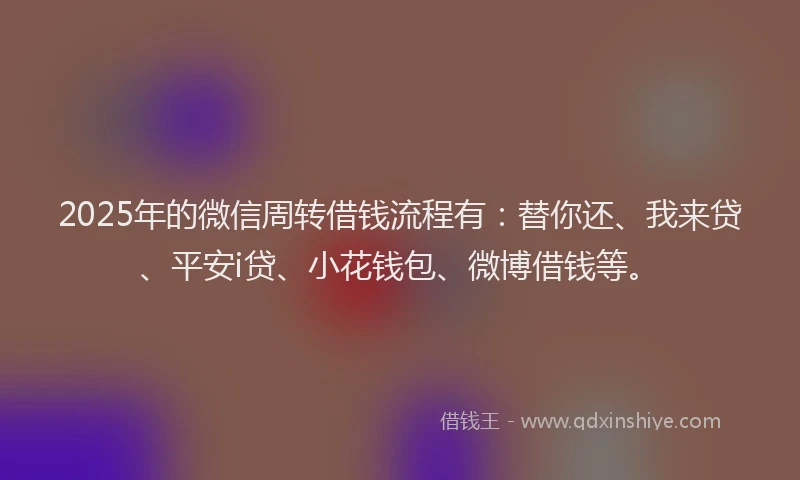 2025年的微信周转借钱流程有：替你还、我来贷、平安i贷、小花钱包、微博借钱等。