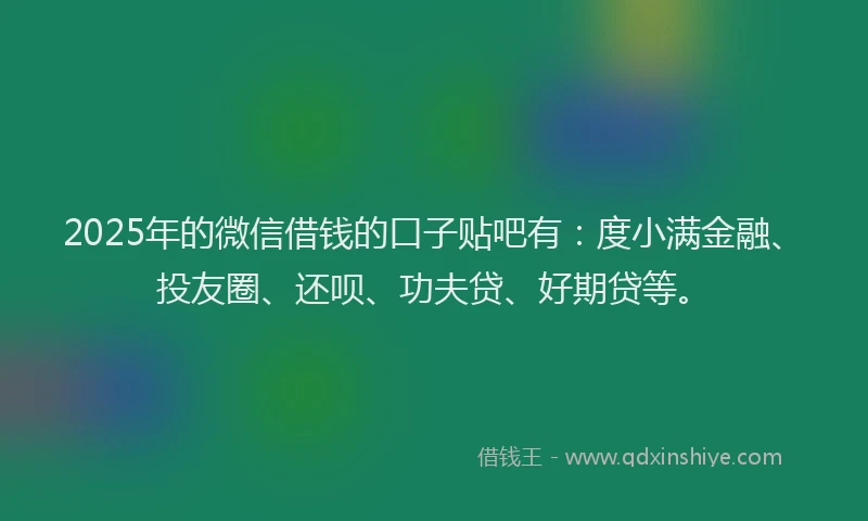 2025年的微信借钱的口子贴吧有：度小满金融、投友圈、还呗、功夫贷、好期贷等。