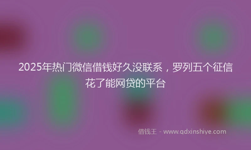 2025年热门微信借钱好久没联系，罗列五个征信花了能网贷的平台