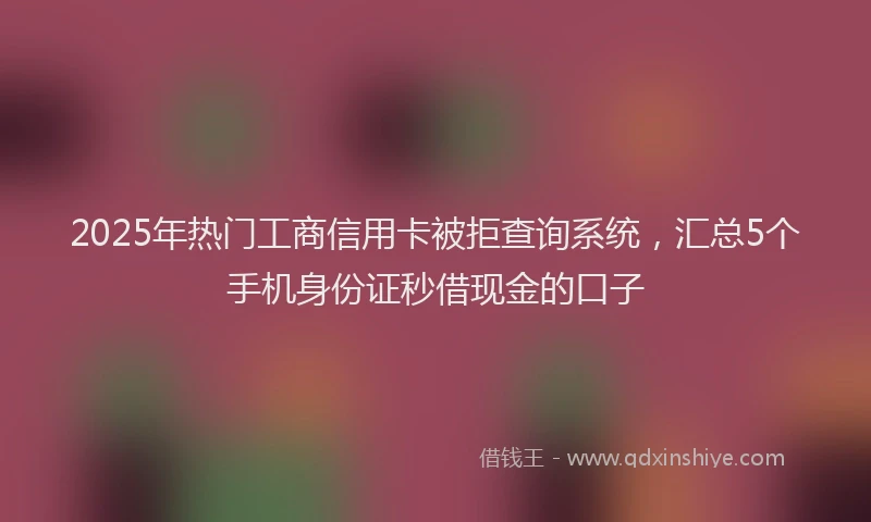 2025年热门工商信用卡被拒查询系统，汇总5个手机身份证秒借现金的口子
