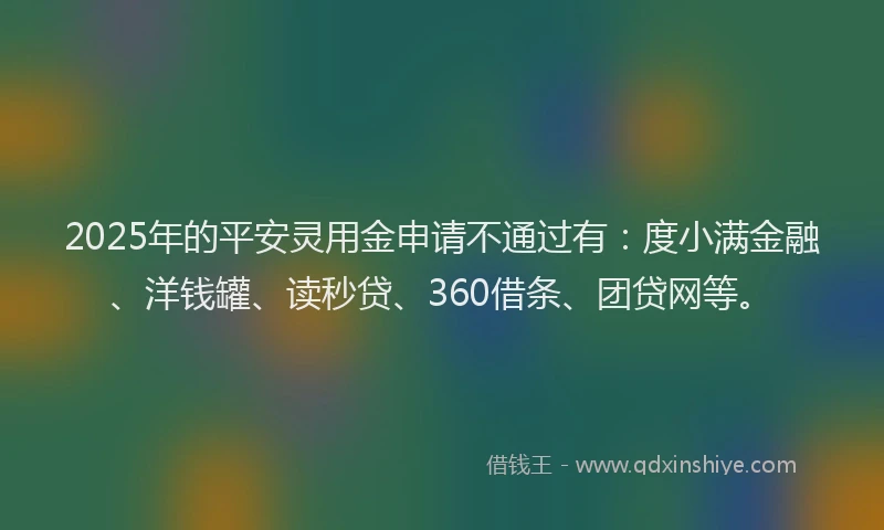 2025年的平安灵用金申请不通过有：度小满金融、洋钱罐、读秒贷、360借条、团贷网等。