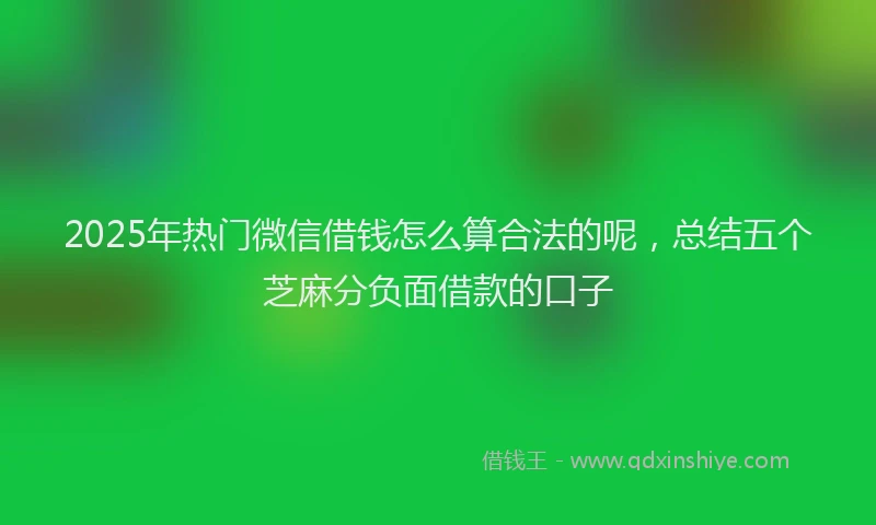 2025年热门微信借钱怎么算合法的呢，总结五个芝麻分负面借款的口子