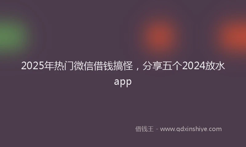 2025年热门微信借钱搞怪，分享五个2024放水app