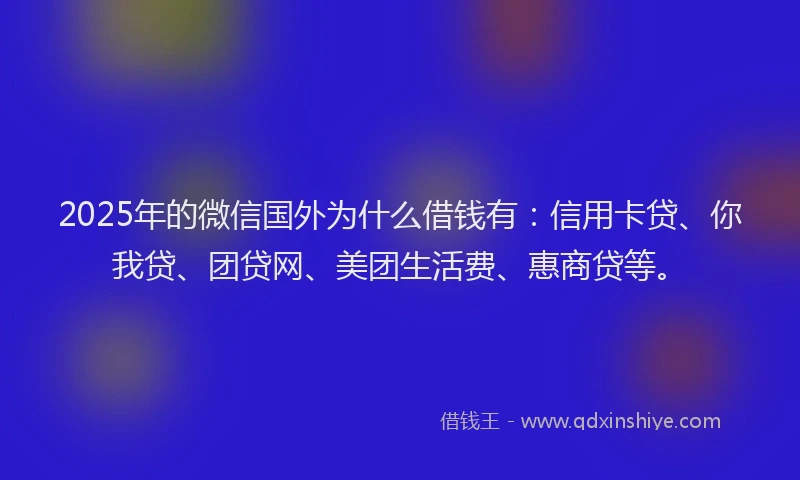 2025年的微信国外为什么借钱有：信用卡贷、你我贷、团贷网、美团生活费、惠商贷等。