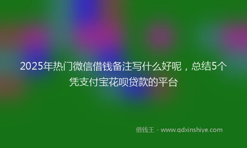 2025年热门微信借钱备注写什么好呢，总结5个凭支付宝花呗贷款的平台