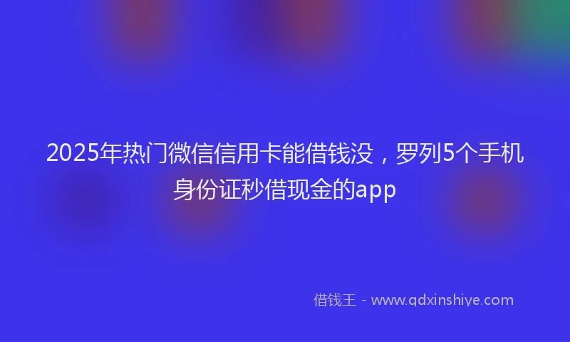 2025年热门微信信用卡能借钱没，罗列5个手机身份证秒借现金的app