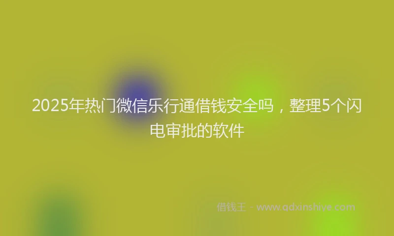 2025年热门微信乐行通借钱安全吗，整理5个闪电审批的软件