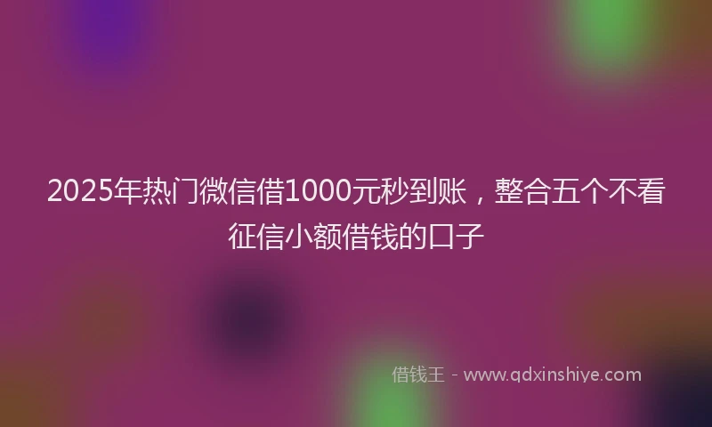 2025年热门微信借1000元秒到账，整合五个不看征信小额借钱的口子