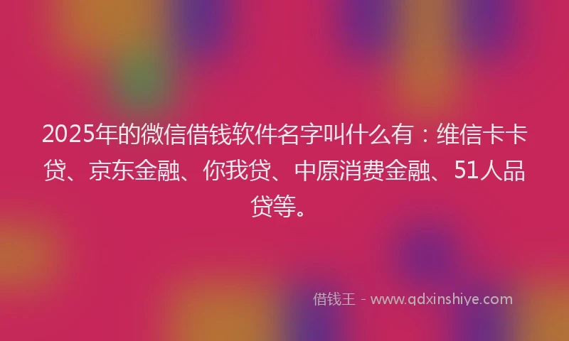 2025年的微信借钱软件名字叫什么有：维信卡卡贷、京东金融、你我贷、中原消费金融、51人品贷等。