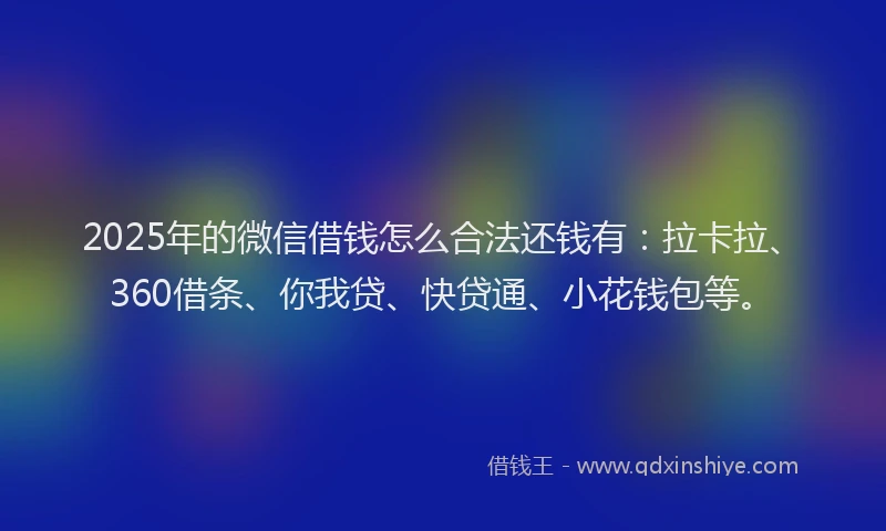 2025年的微信借钱怎么合法还钱有：拉卡拉、360借条、你我贷、快贷通、小花钱包等。