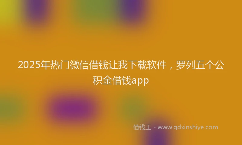 2025年热门微信借钱让我下载软件，罗列五个公积金借钱app