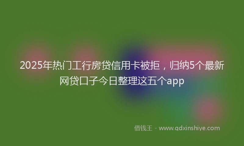 2025年热门工行房贷信用卡被拒，归纳5个最新网贷口子今日整理这五个app