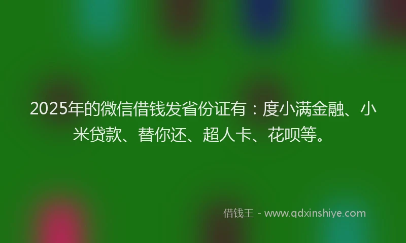 2025年的微信借钱发省份证有：度小满金融、小米贷款、替你还、超人卡、花呗等。