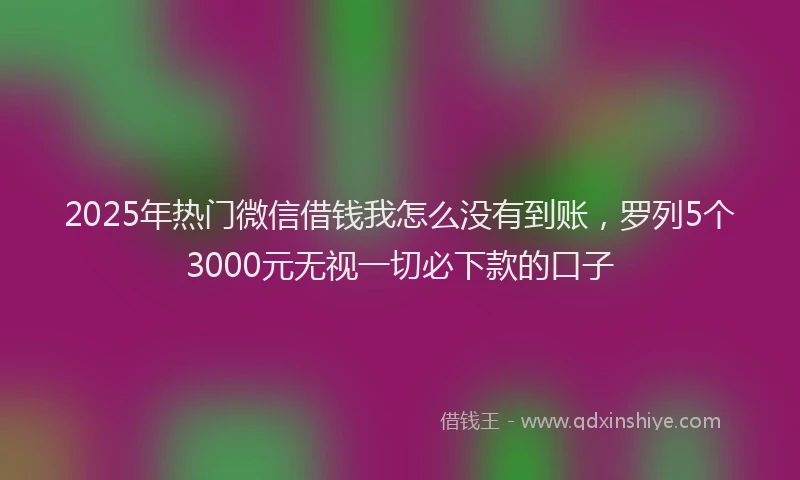 2025年热门微信借钱我怎么没有到账，罗列5个3000元无视一切必下款的口子