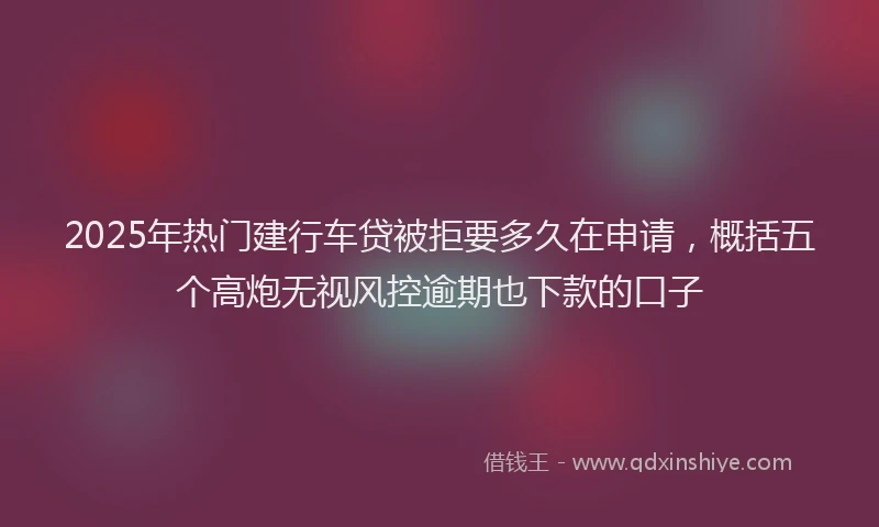 2025年热门建行车贷被拒要多久在申请，概括五个高炮无视风控逾期也下款的口子