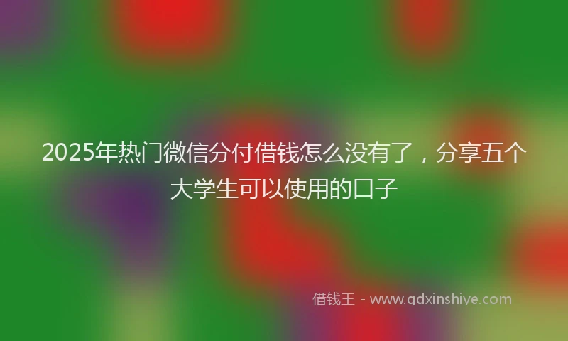 2025年热门微信分付借钱怎么没有了，分享五个大学生可以使用的口子