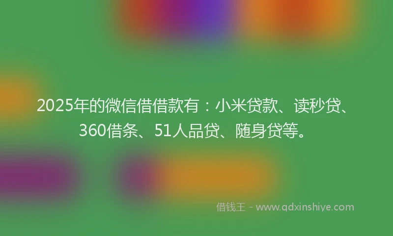 2025年的微信借借款有：小米贷款、读秒贷、360借条、51人品贷、随身贷等。