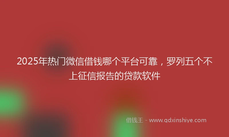 2025年热门微信借钱哪个平台可靠，罗列五个不上征信报告的贷款软件