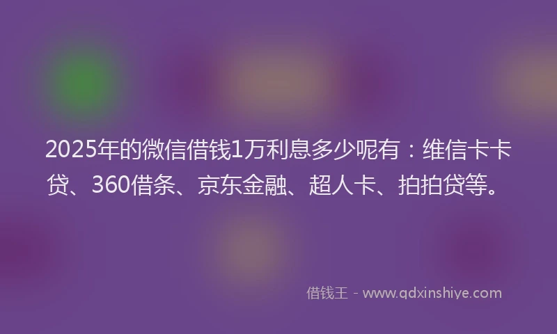 2025年的微信借钱1万利息多少呢有：维信卡卡贷、360借条、京东金融、超人卡、拍拍贷等。